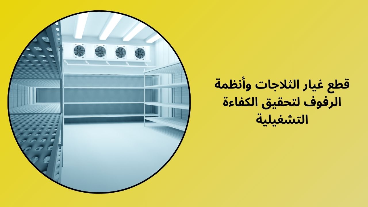 قطع غيار الثلاجات وأنظمة الرفوف وكفاءتها التشغيلية