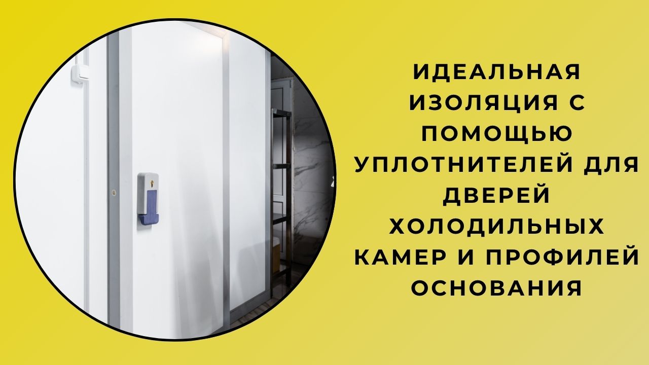Идеальная изоляция с помощью уплотнителей дверей холодильных камер и базовых профилей